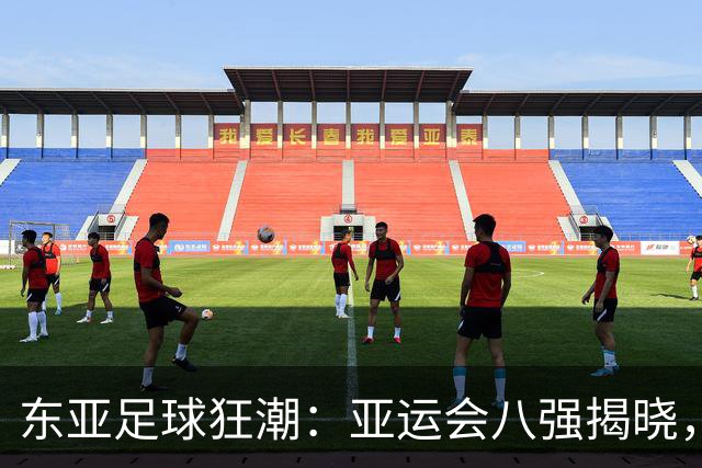 东亚足球狂潮：亚运会八强揭晓，各路豪强齐聚！